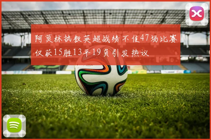 阿莫林执教英超战绩不佳47场比赛仅获15胜13平19负引发热议