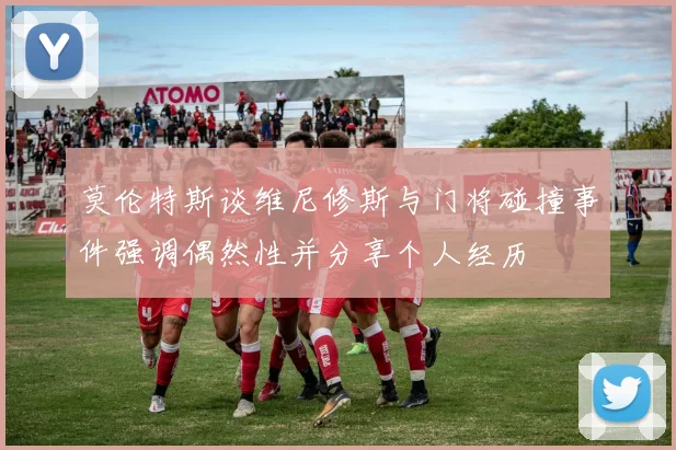 莫伦特斯谈维尼修斯与门将碰撞事件强调偶然性并分享个人经历