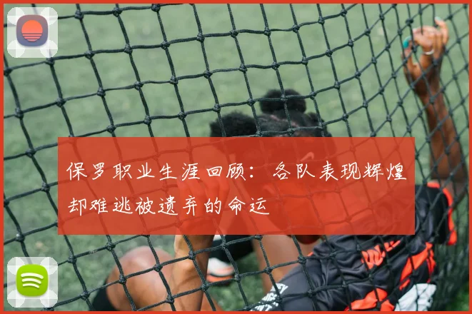 保罗职业生涯回顾：各队表现辉煌却难逃被遗弃的命运