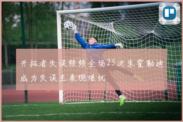 开拓者失误频频全场25次朱霍勒迪成为失误王表现堪忧