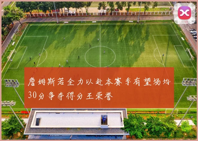 詹姆斯若全力以赴本赛季有望场均30分争夺得分王荣誉
