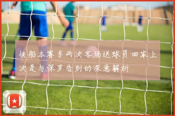 快船本赛季两次客场送球员回家上次是与保罗告别的深意解析
