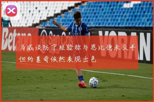 马威谈防守经验称与恩比德未交手但约基奇依然表现出色