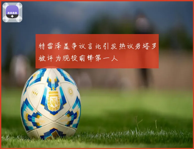 特雷泽盖争议言论引发热议劳塔罗被评为现役前锋第一人