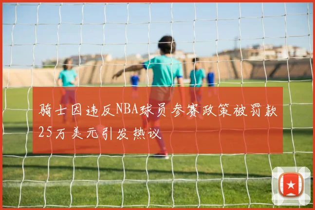 骑士因违反NBA球员参赛政策被罚款25万美元引发热议