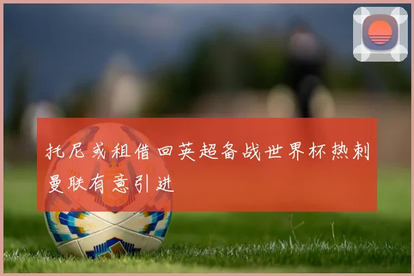 托尼或租借回英超备战世界杯热刺曼联有意引进