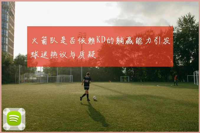 火箭队是否依赖KD的躺赢能力引发球迷热议与质疑