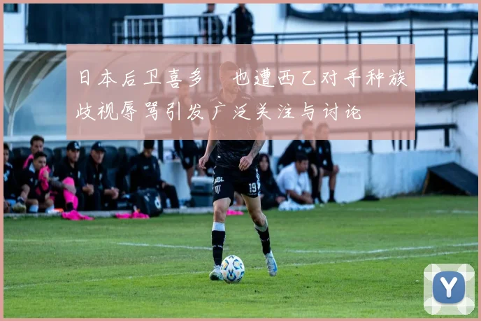日本后卫喜多壱也遭西乙对手种族歧视辱骂引发广泛关注与讨论