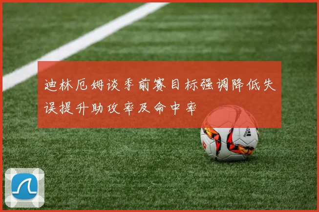 迪林厄姆谈季前赛目标强调降低失误提升助攻率及命中率