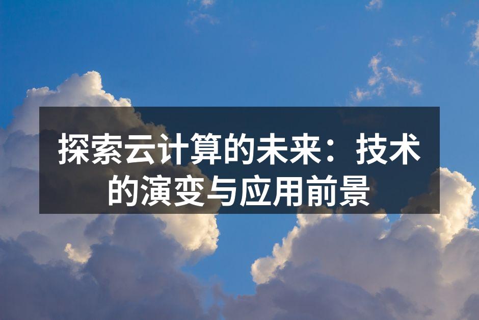 探索云计算的未来：技术的演变与应用前景