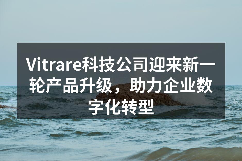 Vitrare科技公司迎来新一轮产品升级，助力企业数字化转型